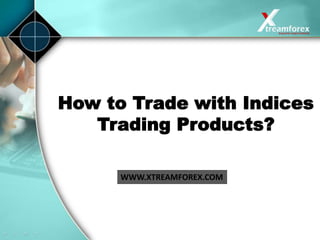 How to Trade with Indices
Trading Products?
WWW.XTREAMFOREX.COM
 
