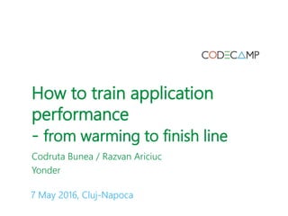 How to train application
performance
- from warming to finish line
Codruta Bunea / Razvan Ariciuc
Yonder
7 May 2016, Cluj-Napoca
 