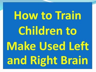 How to Train
Children to
Make Used Left
and Right Brain
 