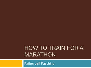HOW TO TRAIN FOR A
MARATHON
Father Jeff Fasching
 