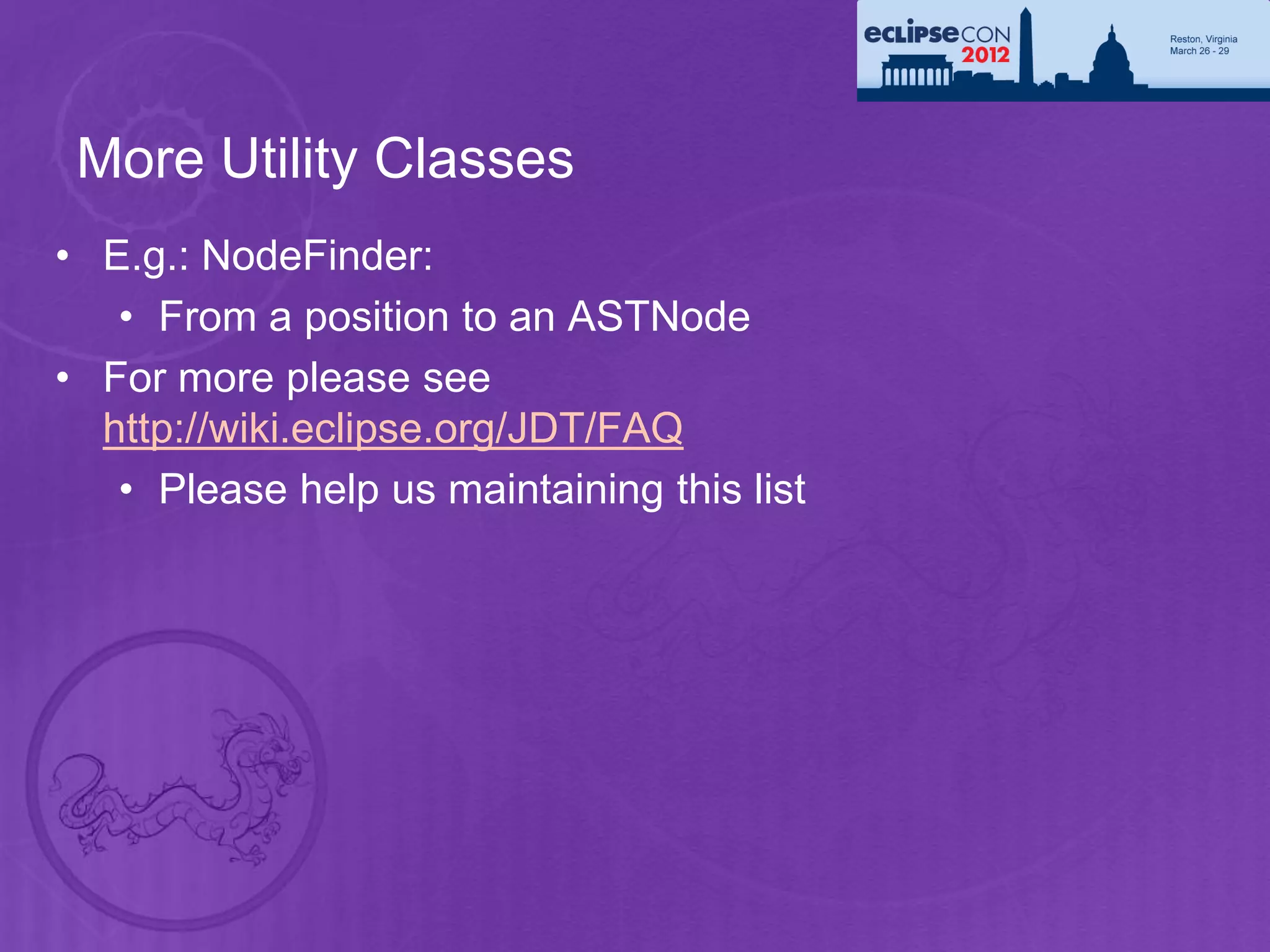 More Utility Classes
• E.g.: NodeFinder:
   • From a position to an ASTNode
• For more please see
  http://wiki.eclipse.org/JDT/FAQ
   • Please help us maintaining this list
 