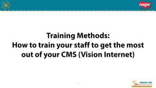 1
Training Methods:  
How to train your staff to get the most
out of your CMS (Vision Internet)
 
