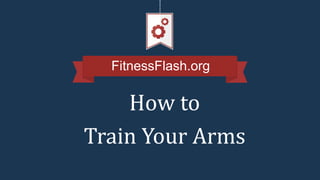 FitnessFlash.org
How to
Train Your Arms
 