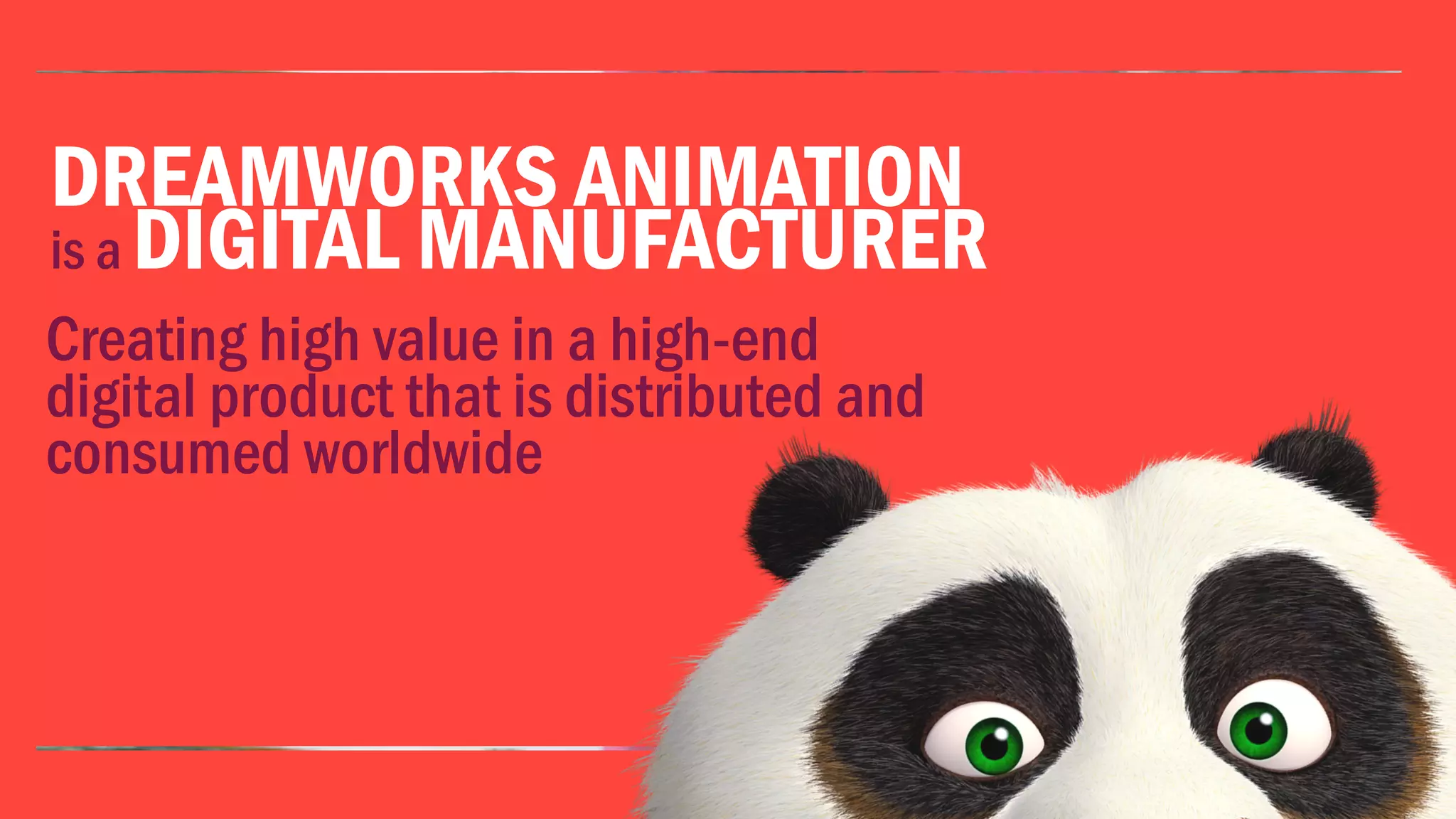 DREAMWORKS ANIMATION
is a DIGITAL MANUFACTURER
Creating high value in a high-end
digital product that is distributed and
consumed worldwide
 