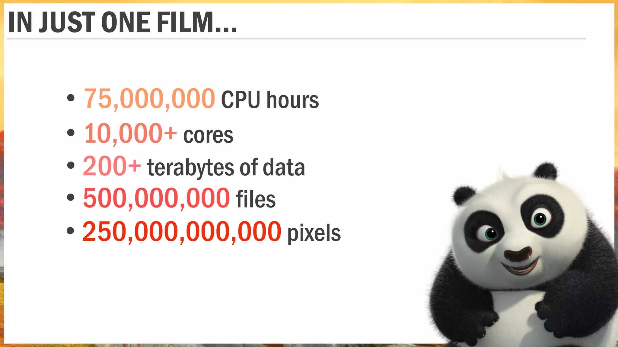 • 75,000,000 CPU hours
• 10,000+ cores
• 200+ terabytes of data
• 500,000,000 files
• 250,000,000,000 pixels
IN JUST ONE FILM…
 