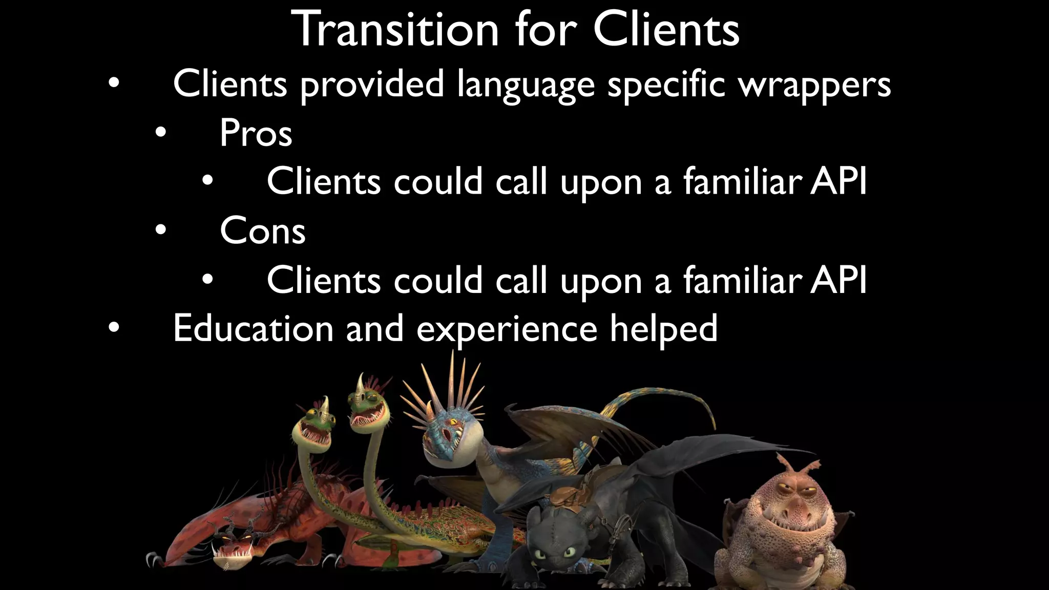 Transition for Clients
• Clients provided language specific wrappers
• Pros
• Clients could call upon a familiar API
• Cons
• Clients could call upon a familiar API
• Education and experience helped
 