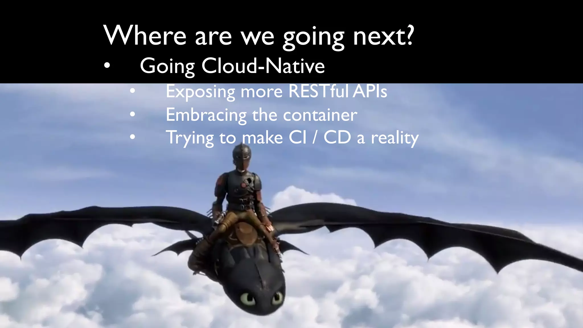 Where are we going next?
• Going Cloud-Native
• Exposing more RESTful APIs
• Embracing the container
• Trying to make CI / CD a reality
 