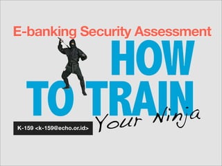 HOW
TO TRAIN
E-banking Security Assessment
K-159 <k-159@echo.or.id> Your Ninja
 