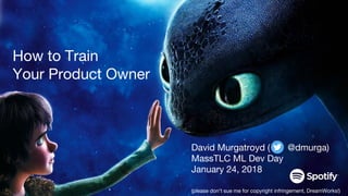 How to Train
Your Product Owner
David Murgatroyd ( @dmurga)
MassTLC ML Dev Day
January 24, 2018
(please don’t sue me for copyright infringement, DreamWorks!)
 
