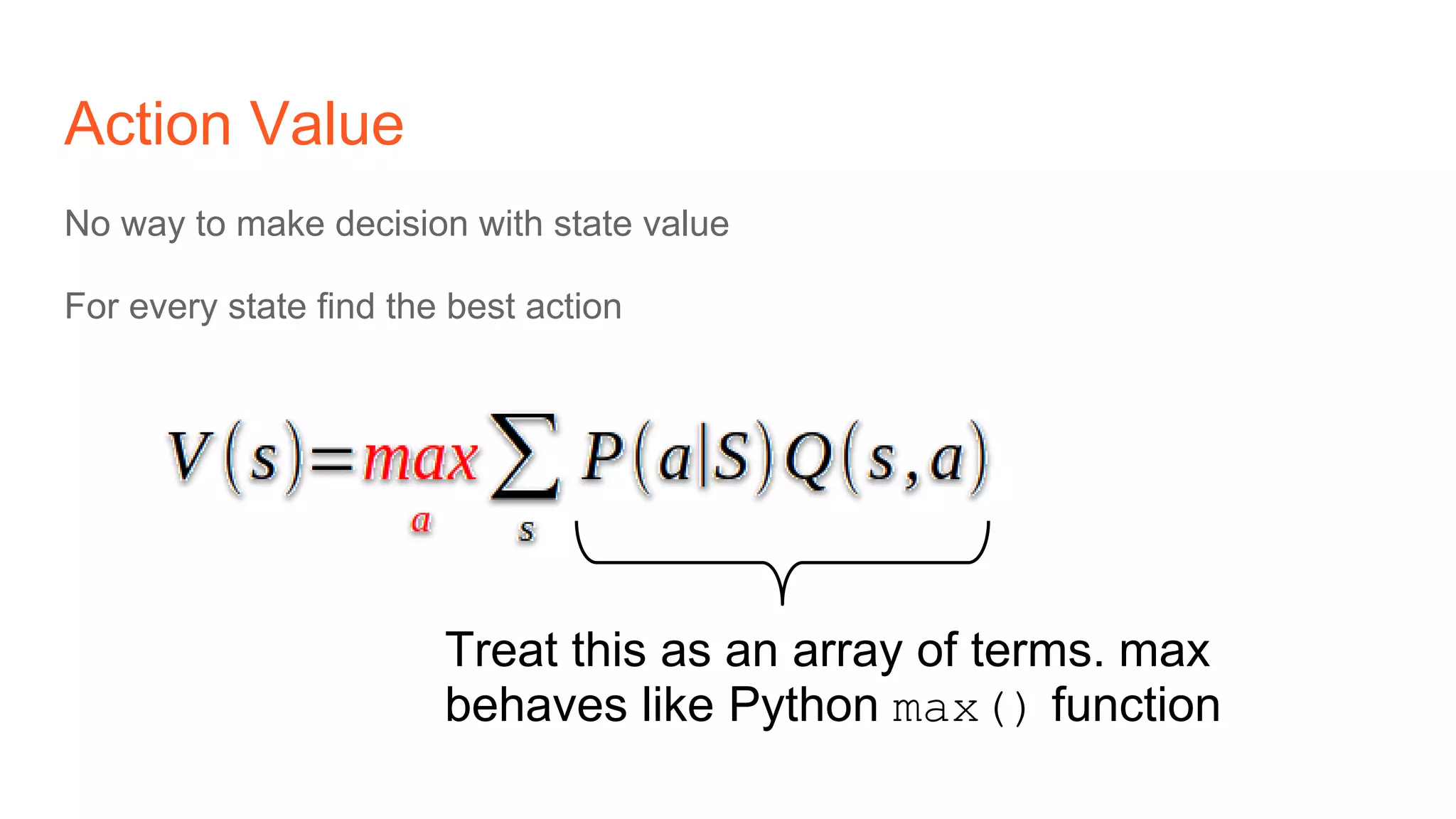 Action Value
No way to make decision with state value
For every state find the best action
Treat this as an array of terms. max
behaves like Python max() function
 