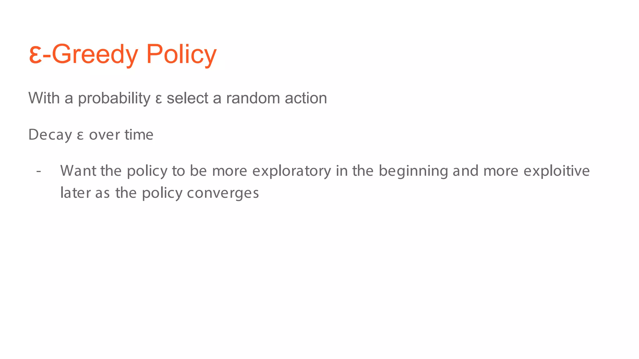 ε-Greedy Policy
With a probability ε select a random action
Decay ε over time
- Want the policy to be more exploratory in the beginning and more exploitive
later as the policy converges
 