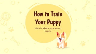How to Train
Your Puppy
Here is where your lesson
begins
 