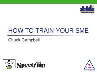 2015
HOW TO TRAIN YOUR SME
Chuck Campbell
 