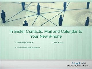 Transfer Contacts, Mail and Calendar to
Your New iPhone
1. Use Google Account 2. Use iCloud
3. Use Gihosoft Mobile Transfer
 