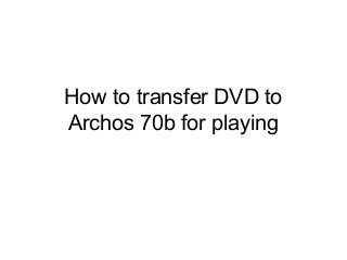 How to transfer DVD to
Archos 70b for playing
 