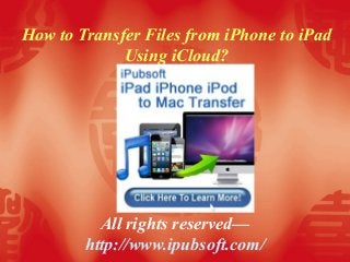How to Transfer Files from iPhone to iPad
Using iCloud?
All rights reserved—
http://www.ipubsoft.com/
 