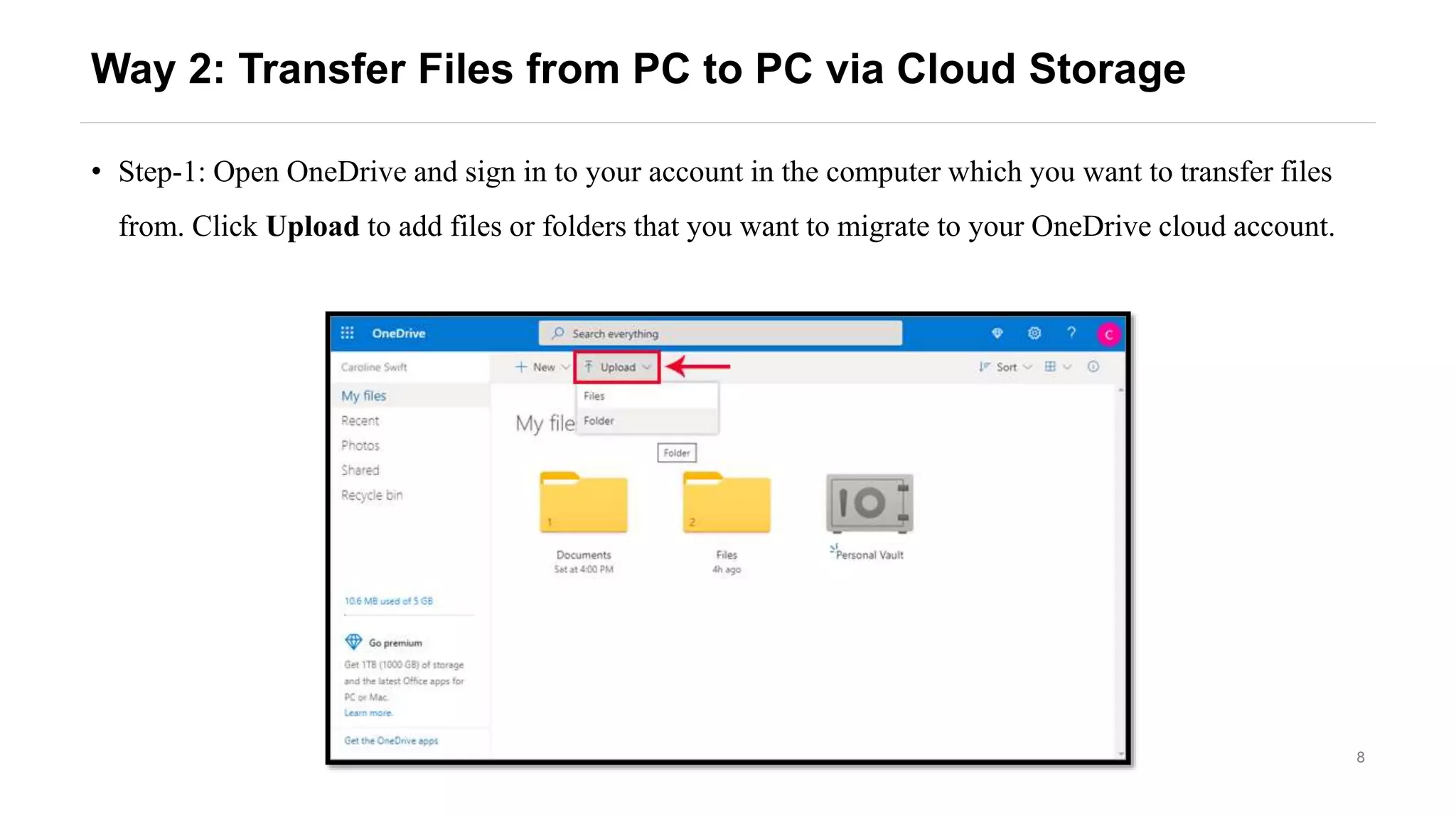 8
Way 2: Transfer Files from PC to PC via Cloud Storage
• Step-1: Open OneDrive and sign in to your account in the computer which you want to transfer files
from. Click Upload to add files or folders that you want to migrate to your OneDrive cloud account.
 