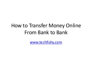 How to Transfer Money Online
From Bank to Bank
www.techfishy.com
 