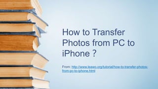 How to Transfer
Photos from PC to
iPhone？
From: http://www.leawo.org/tutorial/how-to-transfer-photos-
from-pc-to-iphone.html
 