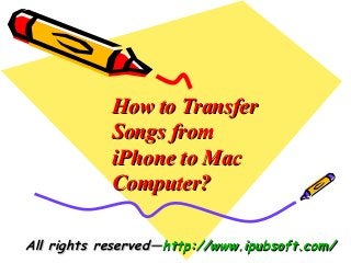 How to TransferHow to Transfer
Songs fromSongs from
iPhone to MaciPhone to Mac
Computer?Computer?
All rights reserved—All rights reserved—http://www.ipubsoft.com/http://www.ipubsoft.com/
 