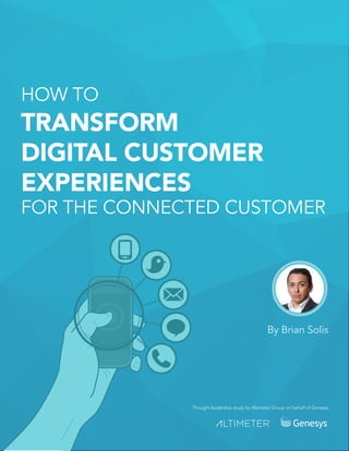 HOW TO
TRANSFORM
DIGITAL CUSTOMER
EXPERIENCES
FOR THE CONNECTED CUSTOMER
By Brian Solis
Thought leadership study by Altimeter Group on behalf of Genesys
 