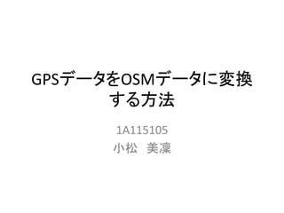 GPSデータをOSMデータに変換
する方法
1A115105
小松 美凜
 