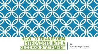 HOW TO TRANSFORM
INTROVERTS INTO A
SUCCESS STATEMENT
BY:
National High School
 