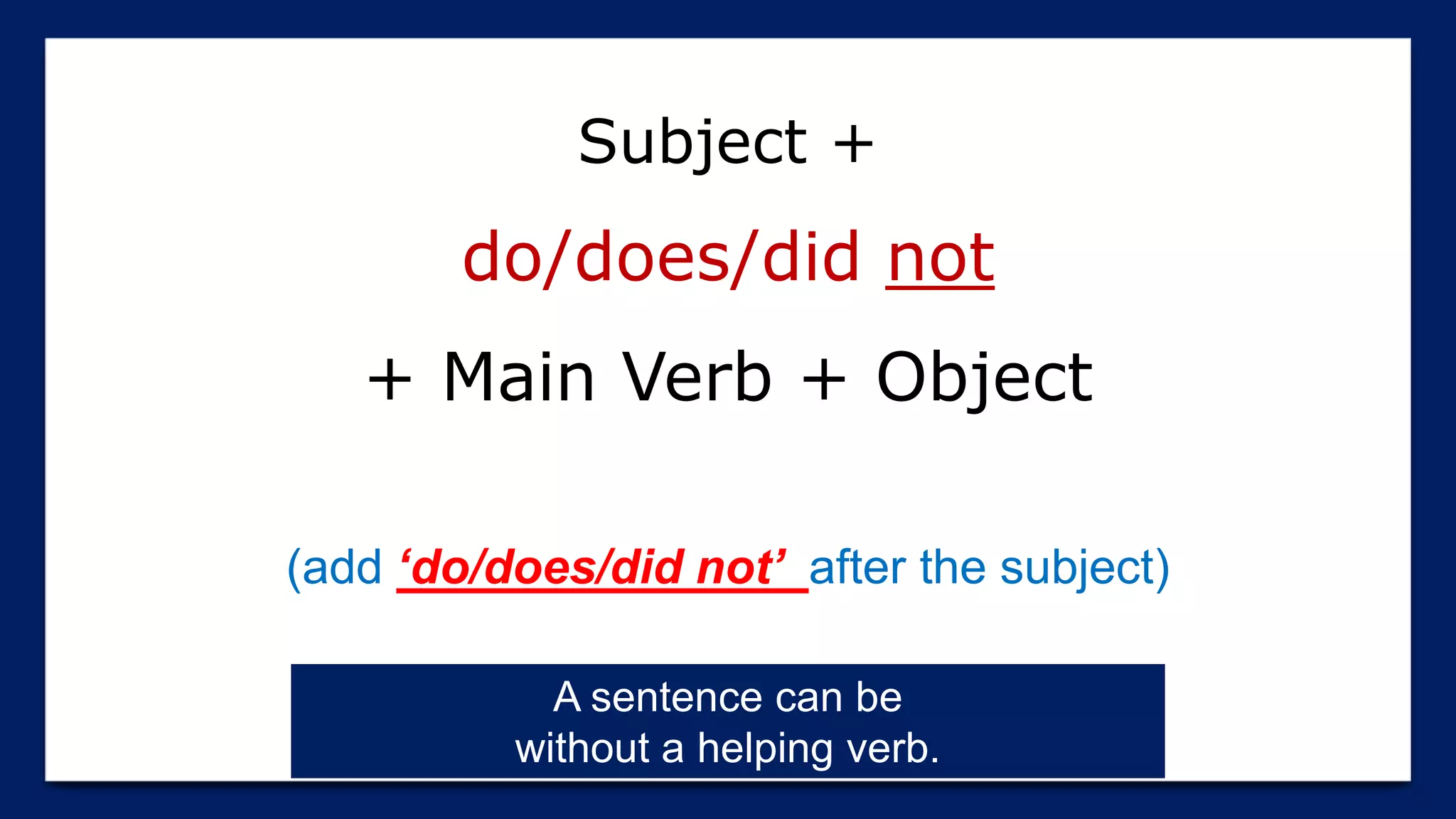 Subject +
do/does/did not
+ Main Verb + Object
(add ‘do/does/did not’ after the subject)
A sentence can be
without a helping verb.
 