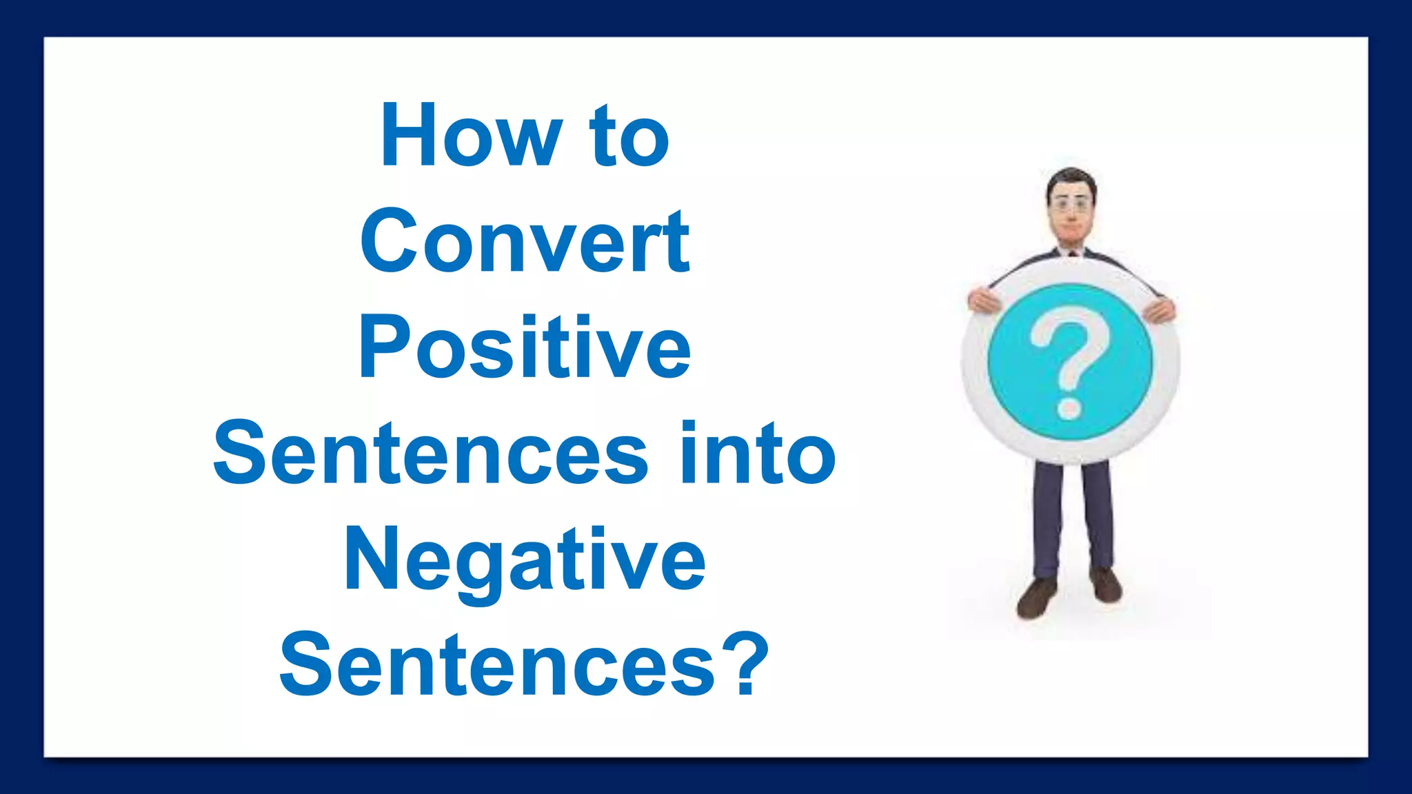 How to
Convert
Positive
Sentences into
Negative
Sentences?
 