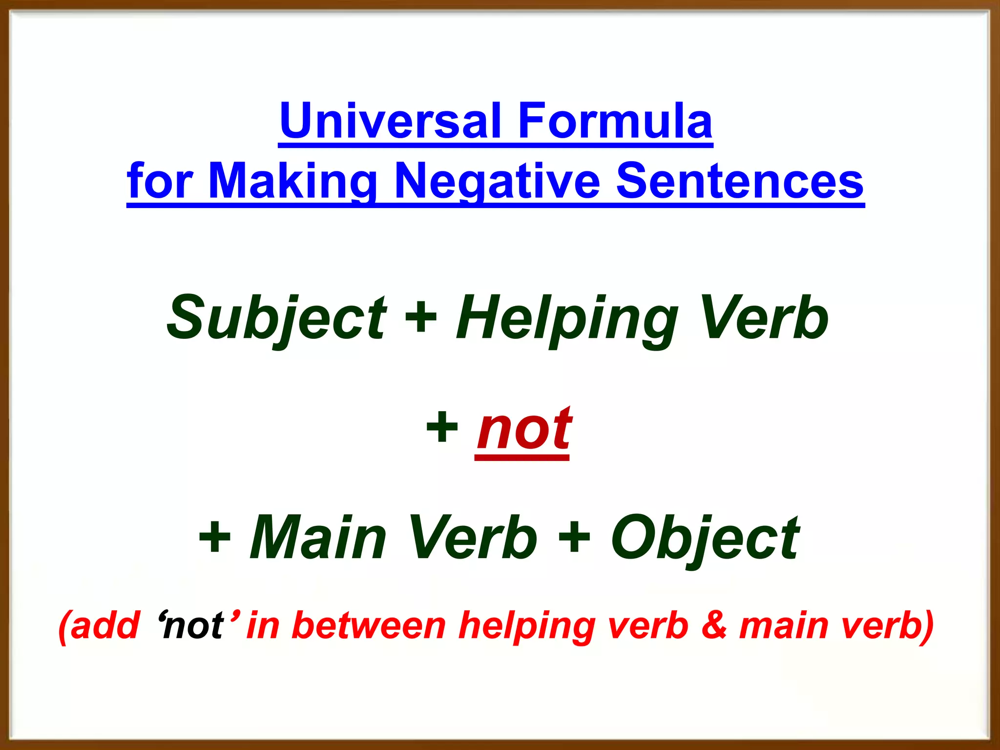 Universal Formula
for Making Negative Sentences

Subject + Helping Verb
+ not

+ Main Verb + Object
(add ‘not’ in between helping verb & main verb)

 