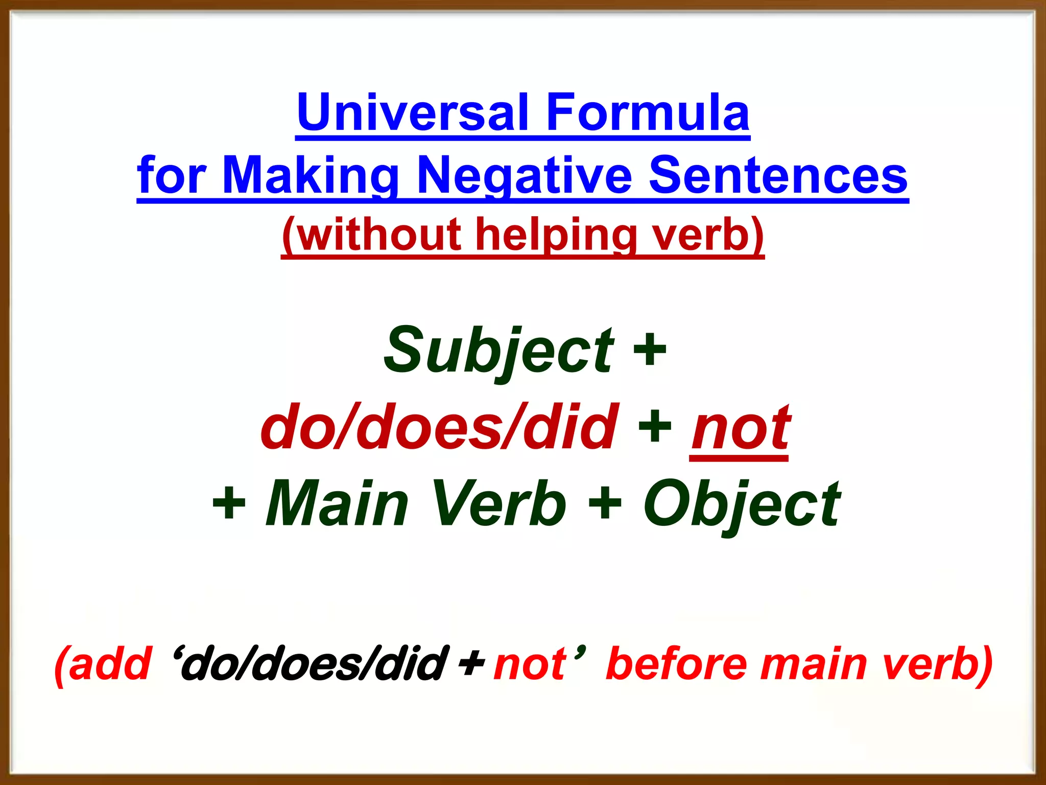 Universal Formula
for Making Negative Sentences
(without helping verb)

Subject +
do/does/did + not
+ Main Verb + Object
(add ‘do/does/did + not’ before main verb)

 