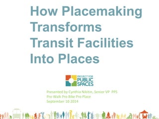How Placemaking Transforms 
Transit Facilities 
Into Places 
Presented by Cynthia Nikitin, Senior VP PPS 
Pro Walk Pro Bike Pro Place September 10 2014  