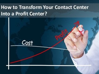 How to Transform Your Contact Center
Into a Profit Center?
 