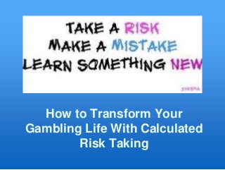 How to Transform Your
Gambling Life With Calculated
Risk Taking
 