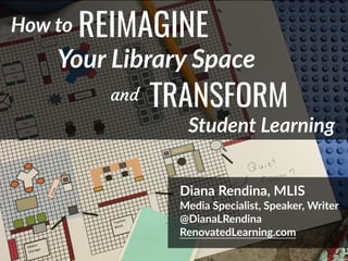 @DianaLRendina * RenovatedLearning.com
How to REIMAGINE
Diana Rendina, MLIS
Media Specialist, Speaker, Writer
@DianaLRendina
RenovatedLearning.com
Your Library Space
and TRANSFORM
Student Learning
 