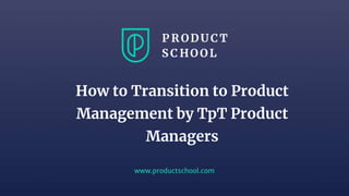 www.productschool.com
How to Transition to Product
Management by TpT Product
Managers
 