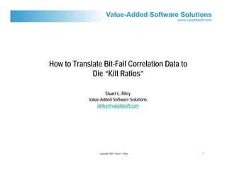 How to Translate Bit-Fail Correlation Data to
             Die “Kill Ratios”

                      Stuart L. Riley
            Value-Added Software Solutions
                slriley@valaddsoft.com




                 Copyright 2009 Stuart L. Riley   1
 