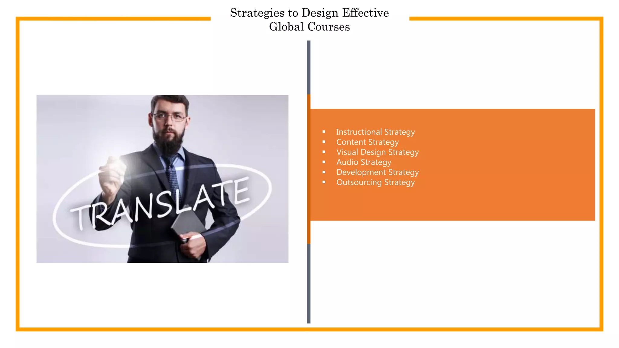  Instructional Strategy
 Content Strategy
 Visual Design Strategy
 Audio Strategy
 Development Strategy
 Outsourcing Strategy
Strategies to Design Effective
Global Courses
 