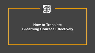 How to Translate
E-learning Courses Effectively
 