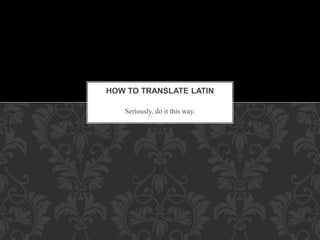 Seriously, do it this way.
HOW TO TRANSLATE LATIN
 