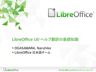 1
第16回 関東LibreOfficeオフラインミーティング
LibreOffice UI/ ヘルプ翻訳の基礎知識
OGASAWARA, Naruhiko
LibreOffice 日本語チーム
 