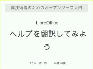 非技術者のためのオープンソース入門
2014.12.13 大橋 和美
LibreOffice
ヘルプを翻訳してみよう
 