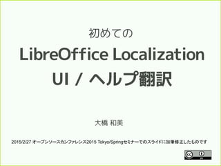 大橋 和美
初めての
LibreOffice Localization
UI / ヘルプ翻訳
2015/2/27 オープンソースカンファレンス2015 Tokyo/Springセミナーでのスライドに加筆修正したものです
 