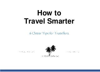 How to
Travel Smarter
 
