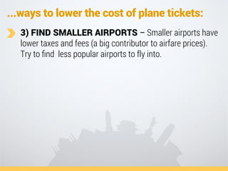 ...ways to lower the cost of plane tickets:
3) FIND SMALLER AIRPORTS – Smaller airports have
lower taxes and fees (a big c...