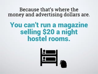Because that’s where the
money and advertising dollars are.
You can’t run a magazine
selling $20 a night
hostel rooms.
 