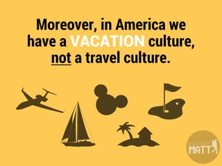 It’s not as common for us to
travel the world for a year as it
is in other cultures, so
we just don’t know many
people who...