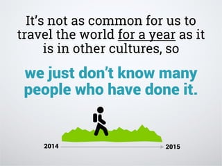 It’s not as common for us to
travel the world for a year as it
is in other cultures, so
we just don’t know many
people who have done it.
2014 2015
 