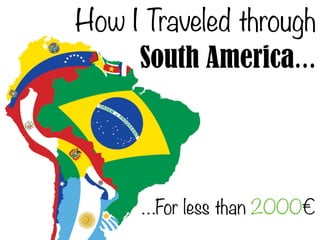 How I Traveled through 
South America… 
…For less than 2000€ 
 