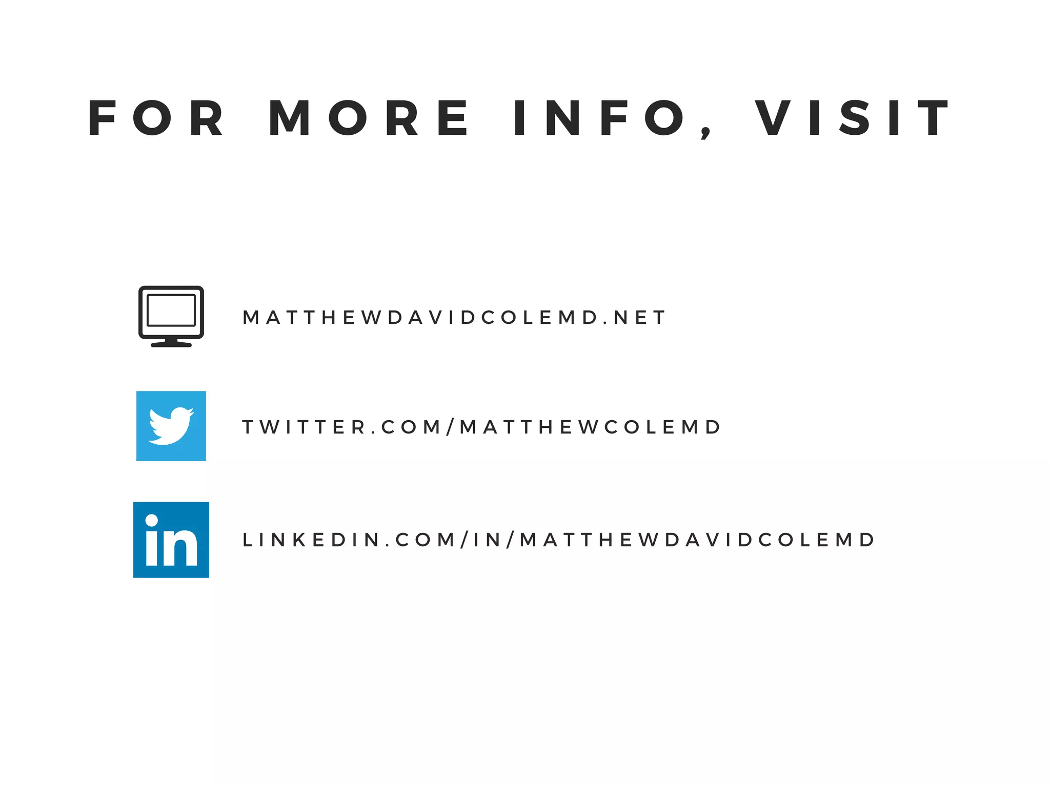 M A T T H E W D A V I D C O L E M D . N E T
T W I T T E R . C O M / M A T T H E W C O L E M D
L I N K E D I N . C O M / I N / M A T T H E W D A V I D C O L E M D
F O R M O R E I N F O , V I S I T